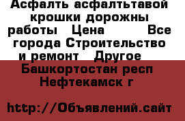 Асфалть асфалтьтавой крошки дорожны работы › Цена ­ 500 - Все города Строительство и ремонт » Другое   . Башкортостан респ.,Нефтекамск г.